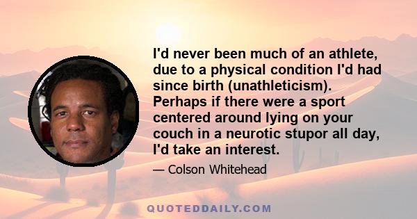 I'd never been much of an athlete, due to a physical condition I'd had since birth (unathleticism). Perhaps if there were a sport centered around lying on your couch in a neurotic stupor all day, I'd take an interest.