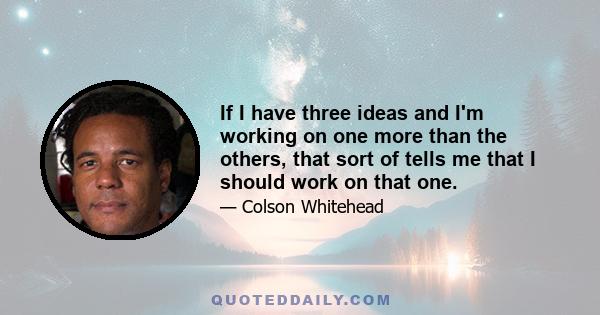 If I have three ideas and I'm working on one more than the others, that sort of tells me that I should work on that one.