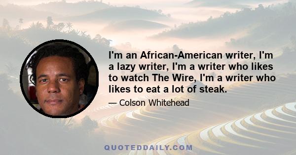 I'm an African-American writer, I'm a lazy writer, I'm a writer who likes to watch The Wire, I'm a writer who likes to eat a lot of steak.