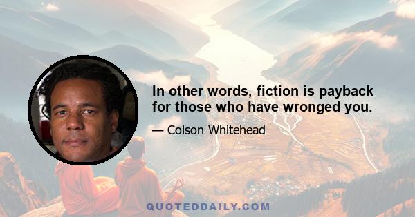 In other words, fiction is payback for those who have wronged you.