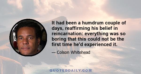 It had been a humdrum couple of days, reaffirming his belief in reincarnation: everything was so boring that this could not be the first time he'd experienced it.