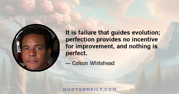 It is failure that guides evolution; perfection provides no incentive for improvement, and nothing is perfect.