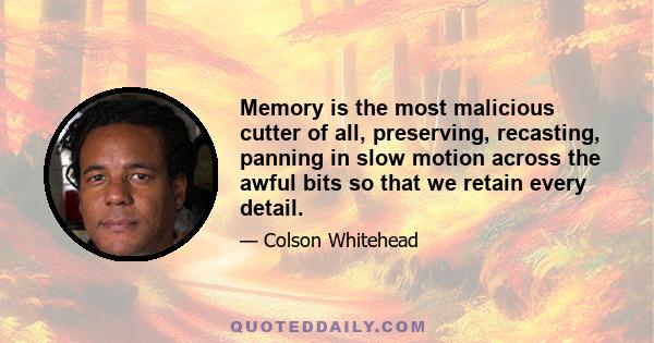 Memory is the most malicious cutter of all, preserving, recasting, panning in slow motion across the awful bits so that we retain every detail.