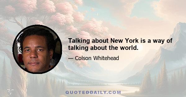 Talking about New York is a way of talking about the world.