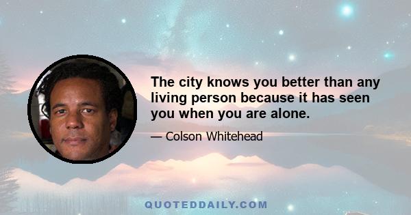 The city knows you better than any living person because it has seen you when you are alone.