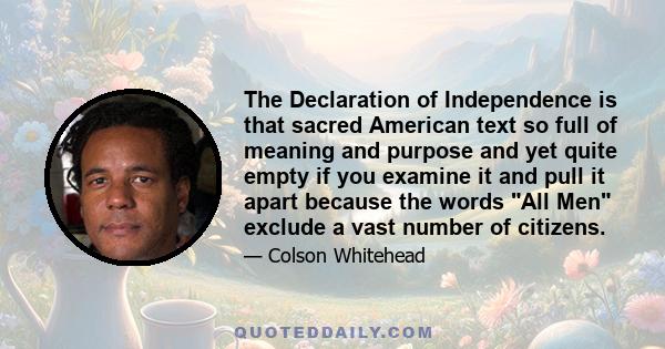 The Declaration of Independence is that sacred American text so full of meaning and purpose and yet quite empty if you examine it and pull it apart because the words All Men exclude a vast number of citizens.