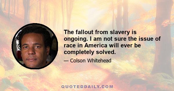 The fallout from slavery is ongoing. I am not sure the issue of race in America will ever be completely solved.