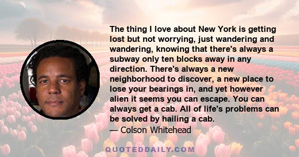 The thing I love about New York is getting lost but not worrying, just wandering and wandering, knowing that there's always a subway only ten blocks away in any direction. There's always a new neighborhood to discover,