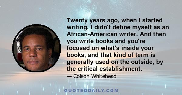 Twenty years ago, when I started writing, I didn't define myself as an African-American writer. And then you write books and you're focused on what's inside your books, and that kind of term is generally used on the