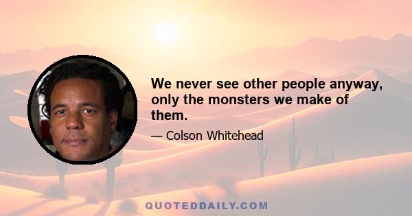 We never see other people anyway, only the monsters we make of them.