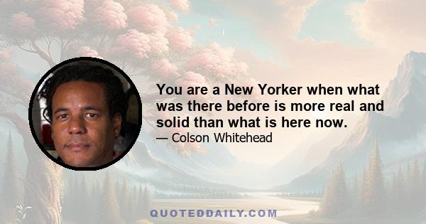 You are a New Yorker when what was there before is more real and solid than what is here now.