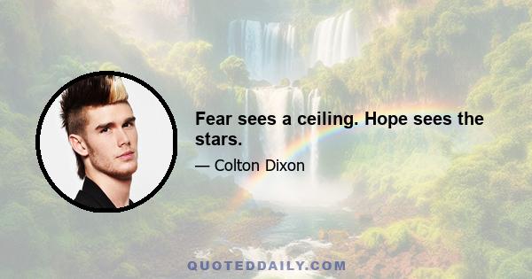 Fear sees a ceiling. Hope sees the stars.