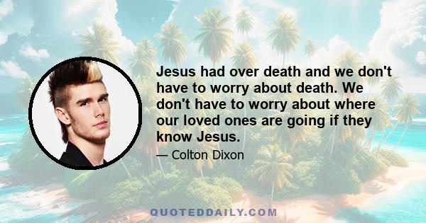 Jesus had over death and we don't have to worry about death. We don't have to worry about where our loved ones are going if they know Jesus.