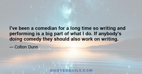 I've been a comedian for a long time so writing and performing is a big part of what I do. If anybody's doing comedy they should also work on writing.