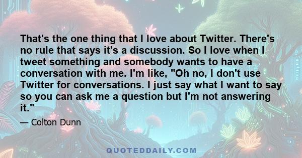 That's the one thing that I love about Twitter. There's no rule that says it's a discussion. So I love when I tweet something and somebody wants to have a conversation with me. I'm like, Oh no, I don't use Twitter for