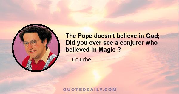 The Pope doesn't believe in God; Did you ever see a conjurer who believed in Magic ?