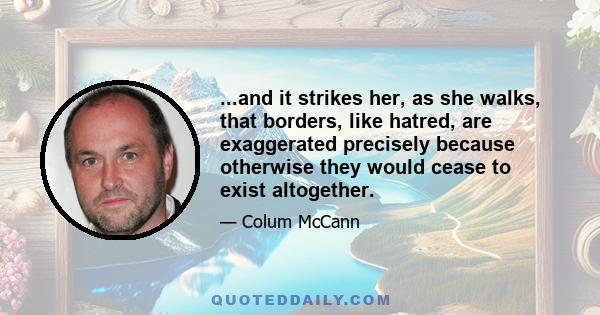 ...and it strikes her, as she walks, that borders, like hatred, are exaggerated precisely because otherwise they would cease to exist altogether.