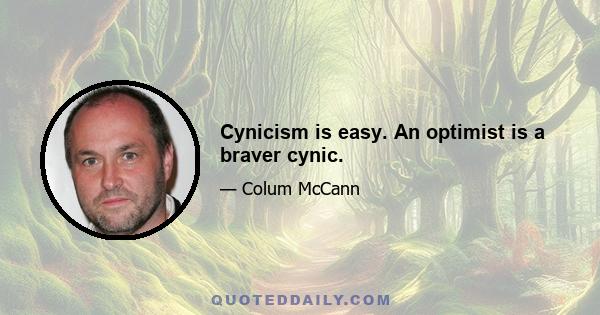 Cynicism is easy. An optimist is a braver cynic.