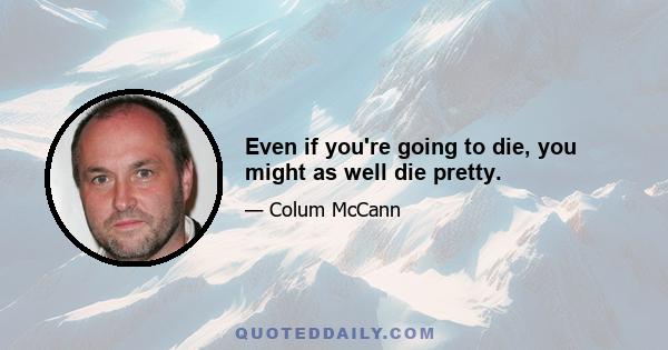 Even if you're going to die, you might as well die pretty.