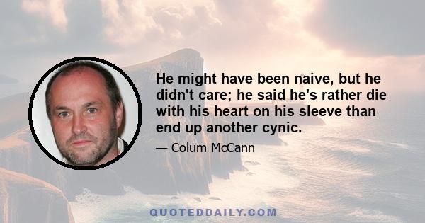 He might have been naive, but he didn't care; he said he's rather die with his heart on his sleeve than end up another cynic.