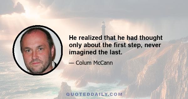 He realized that he had thought only about the first step, never imagined the last.