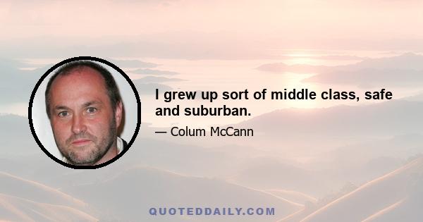 I grew up sort of middle class, safe and suburban.