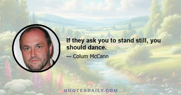 If they ask you to stand still, you should dance.