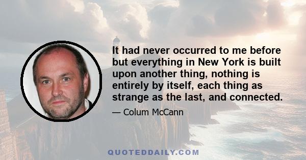 It had never occurred to me before but everything in New York is built upon another thing, nothing is entirely by itself, each thing as strange as the last, and connected.