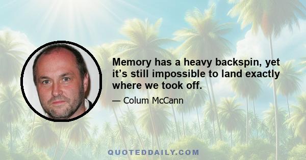 Memory has a heavy backspin, yet it’s still impossible to land exactly where we took off.