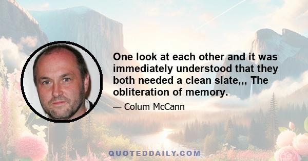 One look at each other and it was immediately understood that they both needed a clean slate,,, The obliteration of memory.