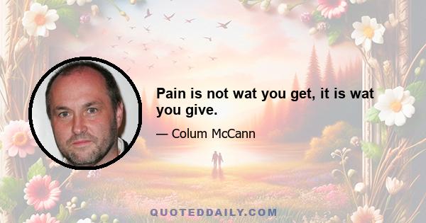 Pain is not wat you get, it is wat you give.