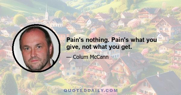 Pain's nothing. Pain's what you give, not what you get.