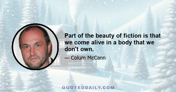 Part of the beauty of fiction is that we come alive in a body that we don't own.