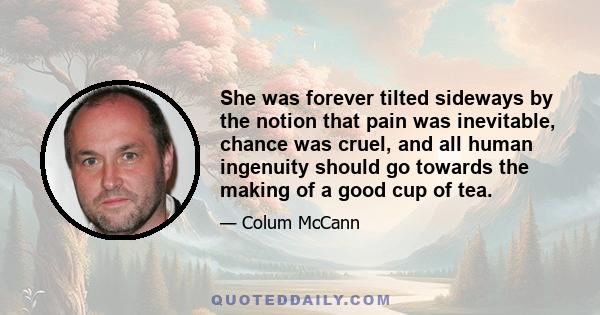 She was forever tilted sideways by the notion that pain was inevitable, chance was cruel, and all human ingenuity should go towards the making of a good cup of tea.