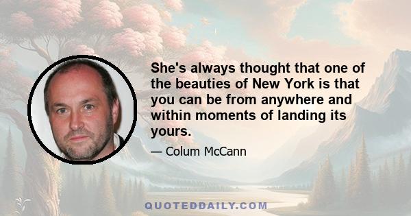 She's always thought that one of the beauties of New York is that you can be from anywhere and within moments of landing its yours.