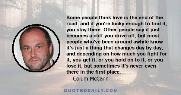 Some people think love is the end of the road, and if you're lucky enough to find it, you stay there. Other people say it just becomes a cliff you drive off, but most people who've been around awhile know it's just a