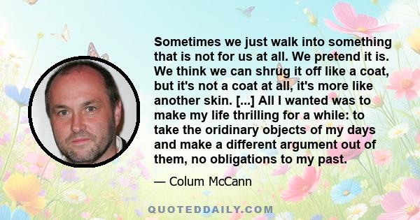 Sometimes we just walk into something that is not for us at all. We pretend it is. We think we can shrug it off like a coat, but it's not a coat at all, it's more like another skin. [...] All I wanted was to make my