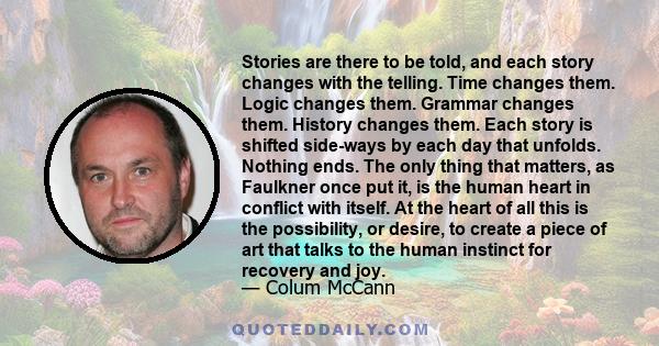 Stories are there to be told, and each story changes with the telling. Time changes them. Logic changes them. Grammar changes them. History changes them. Each story is shifted side-ways by each day that unfolds. Nothing 