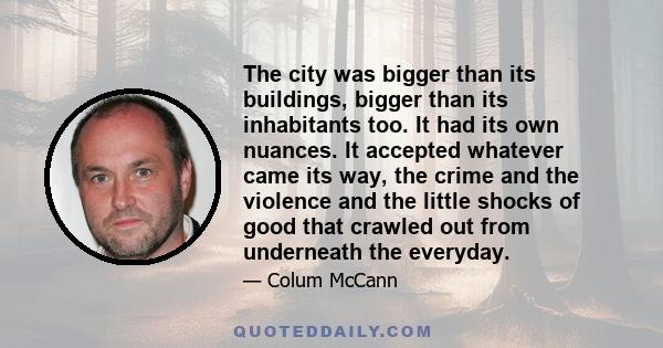 The city was bigger than its buildings, bigger than its inhabitants too. It had its own nuances. It accepted whatever came its way, the crime and the violence and the little shocks of good that crawled out from