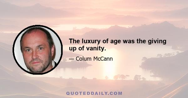 The luxury of age was the giving up of vanity.