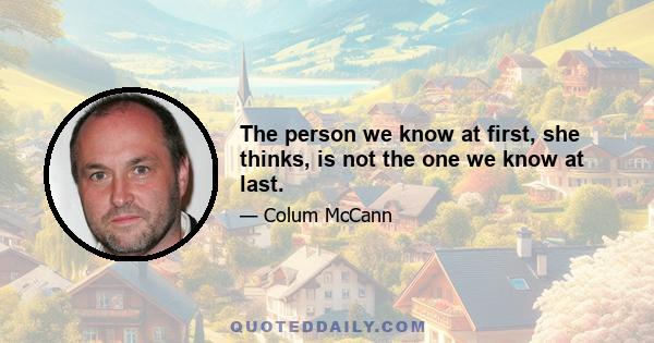 The person we know at first, she thinks, is not the one we know at last.