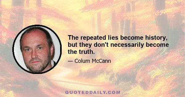 The repeated lies become history, but they don't necessarily become the truth.