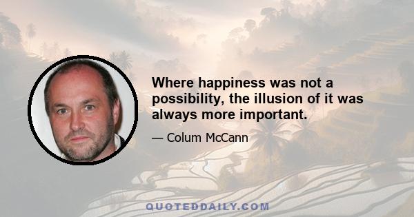 Where happiness was not a possibility, the illusion of it was always more important.