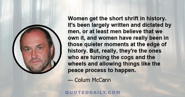 Women get the short shrift in history. It's been largely written and dictated by men, or at least men believe that we own it, and women have really been in those quieter moments at the edge of history. But, really,