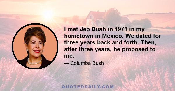 I met Jeb Bush in 1971 in my hometown in Mexico. We dated for three years back and forth. Then, after three years, he proposed to me.