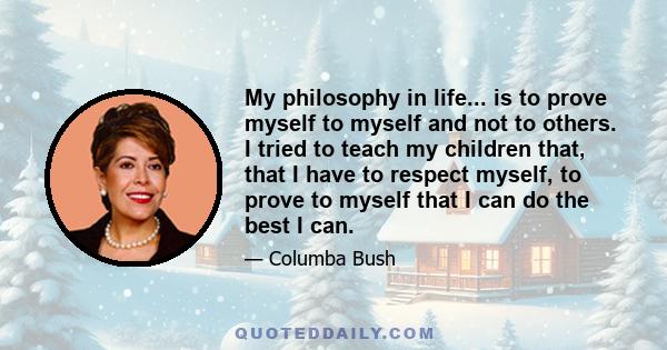 My philosophy in life... is to prove myself to myself and not to others. I tried to teach my children that, that I have to respect myself, to prove to myself that I can do the best I can.