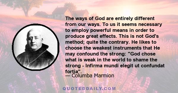 The ways of God are entirely different from our ways. To us it seems necessary to employ powerful means in order to produce great effects. This is not God's method; quite the contrary. He likes to choose the weakest