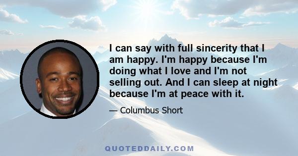 I can say with full sincerity that I am happy. I'm happy because I'm doing what I love and I'm not selling out. And I can sleep at night because I'm at peace with it.