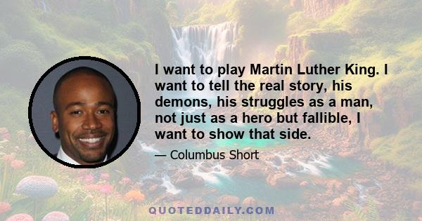 I want to play Martin Luther King. I want to tell the real story, his demons, his struggles as a man, not just as a hero but fallible, I want to show that side.