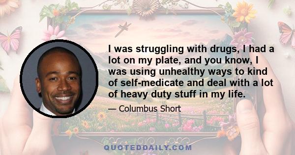 I was struggling with drugs, I had a lot on my plate, and you know, I was using unhealthy ways to kind of self-medicate and deal with a lot of heavy duty stuff in my life.